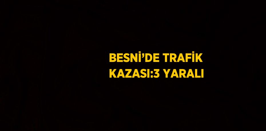 BESNİ’DE TRAFİK KAZASI:3 YARALI