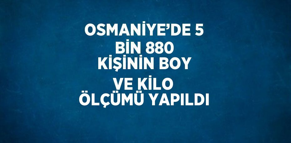OSMANİYE’DE 5 BİN 880 KİŞİNİN BOY VE KİLO ÖLÇÜMÜ YAPILDI