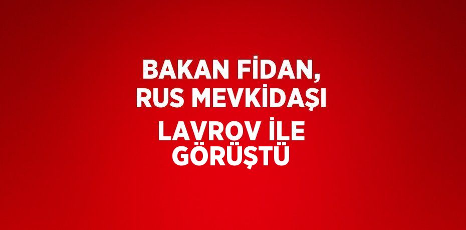 BAKAN FİDAN, RUS MEVKİDAŞI LAVROV İLE GÖRÜŞTÜ