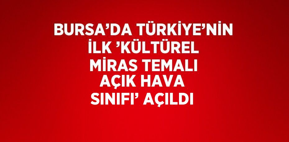 BURSA’DA TÜRKİYE’NİN İLK ’KÜLTÜREL MİRAS TEMALI AÇIK HAVA SINIFI’ AÇILDI