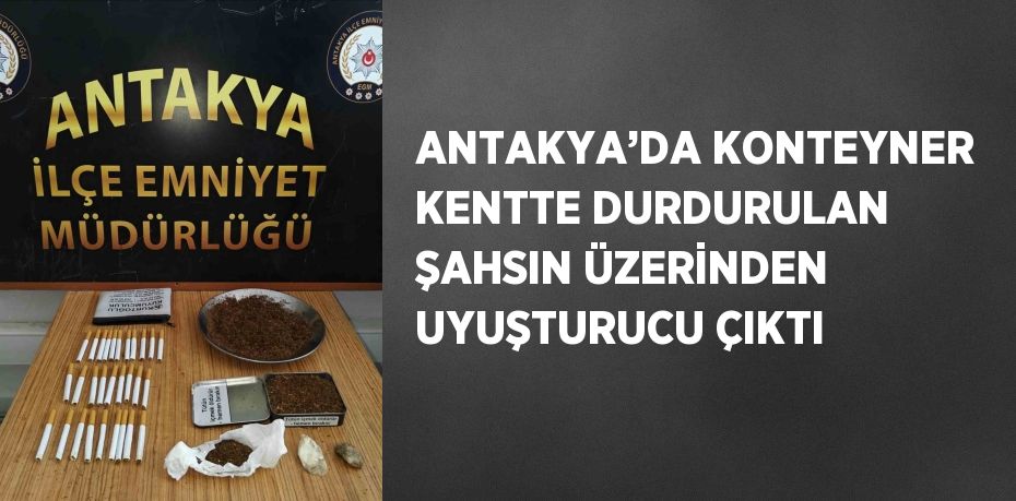 ANTAKYA’DA KONTEYNER KENTTE DURDURULAN ŞAHSIN ÜZERİNDEN UYUŞTURUCU ÇIKTI