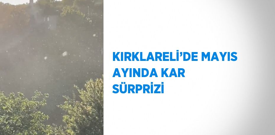 KIRKLARELİ’DE MAYIS AYINDA KAR SÜRPRİZİ