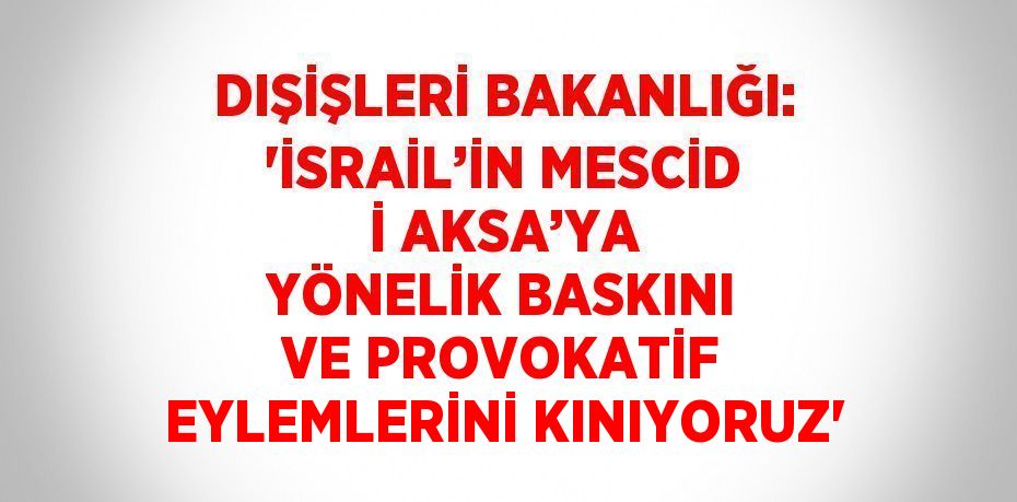 DIŞİŞLERİ BAKANLIĞI: 'İSRAİL’İN MESCİD İ AKSA’YA YÖNELİK BASKINI VE PROVOKATİF EYLEMLERİNİ KINIYORUZ'