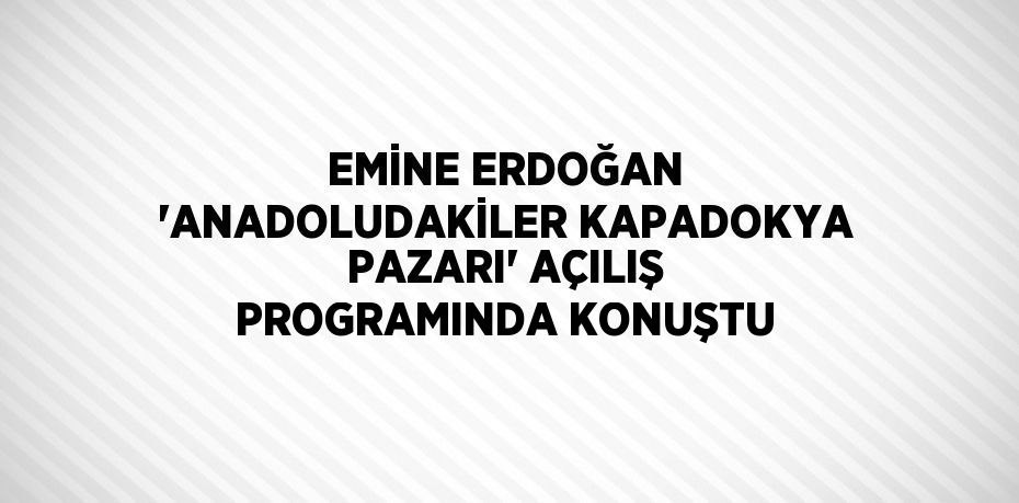 EMİNE ERDOĞAN 'ANADOLUDAKİLER KAPADOKYA PAZARI' AÇILIŞ PROGRAMINDA KONUŞTU
