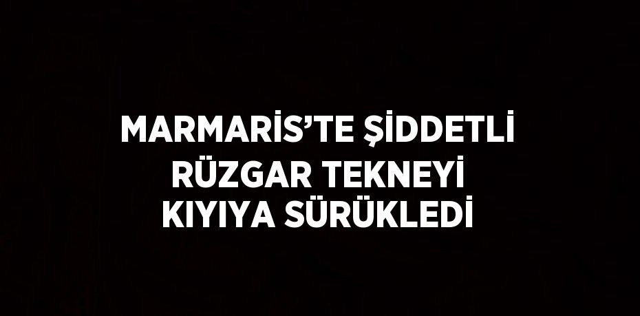 MARMARİS’TE ŞİDDETLİ RÜZGAR TEKNEYİ KIYIYA SÜRÜKLEDİ