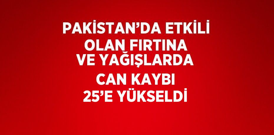 PAKİSTAN’DA ETKİLİ OLAN FIRTINA VE YAĞIŞLARDA CAN KAYBI 25’E YÜKSELDİ