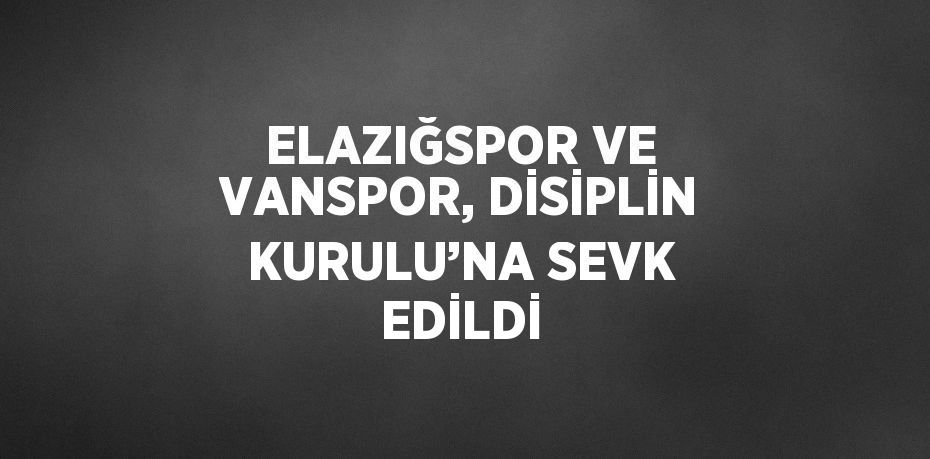 ELAZIĞSPOR VE VANSPOR, DİSİPLİN KURULU’NA SEVK EDİLDİ