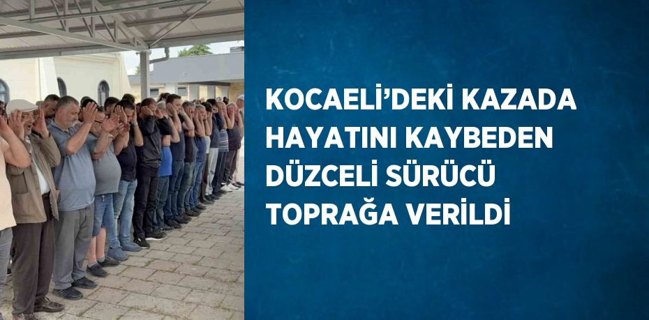 KOCAELİ’DEKİ KAZADA HAYATINI KAYBEDEN DÜZCELİ SÜRÜCÜ TOPRAĞA VERİLDİ