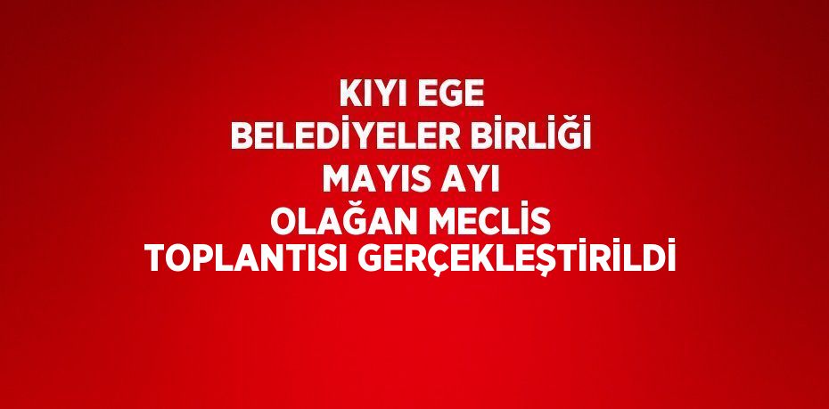 KIYI EGE BELEDİYELER BİRLİĞİ MAYIS AYI OLAĞAN MECLİS TOPLANTISI GERÇEKLEŞTİRİLDİ