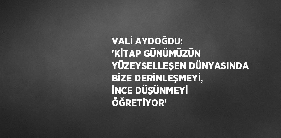 VALİ AYDOĞDU: 'KİTAP GÜNÜMÜZÜN YÜZEYSELLEŞEN DÜNYASINDA BİZE DERİNLEŞMEYİ, İNCE DÜŞÜNMEYİ ÖĞRETİYOR'