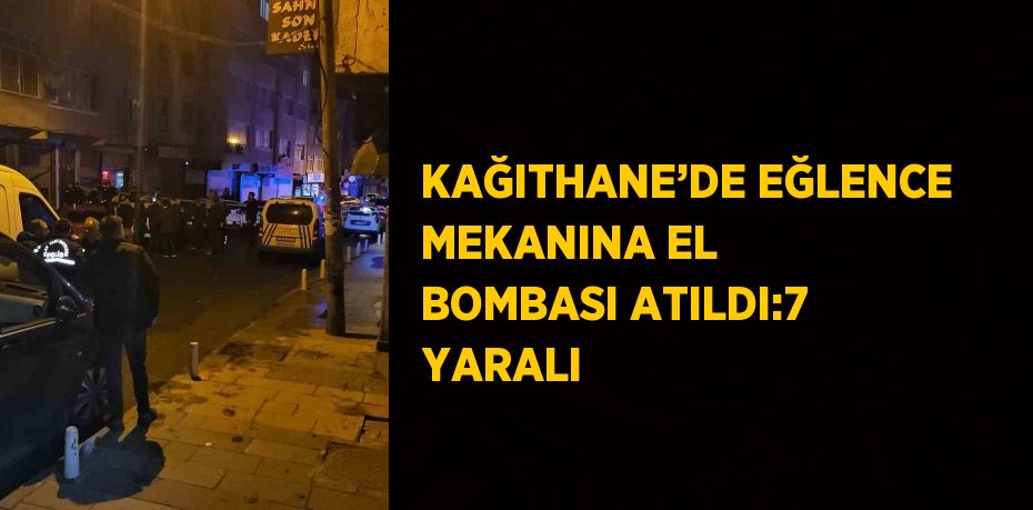 KAĞITHANE’DE EĞLENCE MEKANINA EL BOMBASI ATILDI:7 YARALI