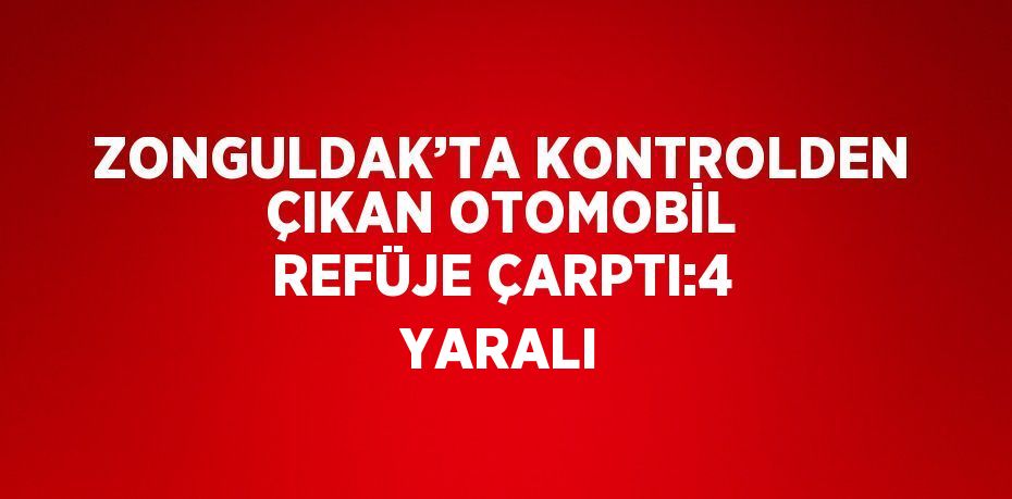 ZONGULDAK’TA KONTROLDEN ÇIKAN OTOMOBİL REFÜJE ÇARPTI:4 YARALI