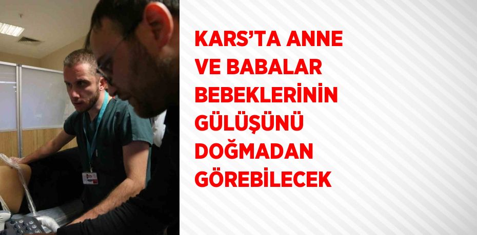 KARS’TA ANNE VE BABALAR BEBEKLERİNİN GÜLÜŞÜNÜ DOĞMADAN GÖREBİLECEK
