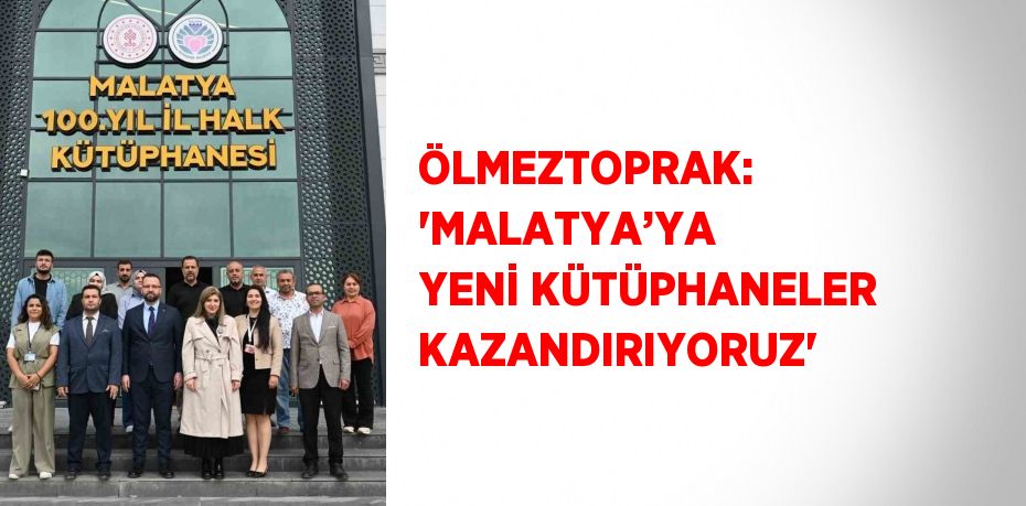ÖLMEZTOPRAK: 'MALATYA’YA YENİ KÜTÜPHANELER KAZANDIRIYORUZ'