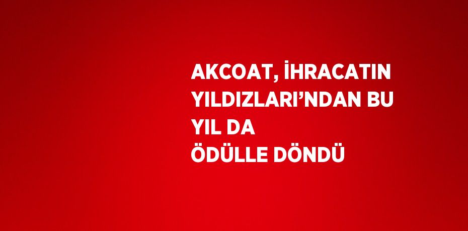 AKCOAT, İHRACATIN YILDIZLARI’NDAN BU YIL DA ÖDÜLLE DÖNDÜ