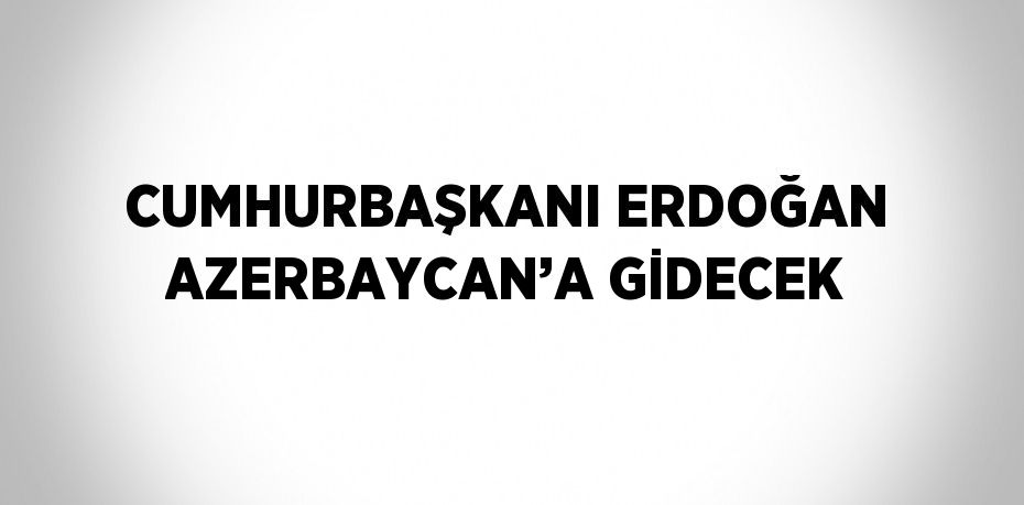 CUMHURBAŞKANI ERDOĞAN AZERBAYCAN’A GİDECEK