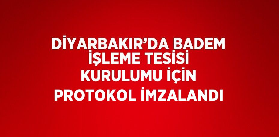 DİYARBAKIR’DA BADEM İŞLEME TESİSİ KURULUMU İÇİN PROTOKOL İMZALANDI