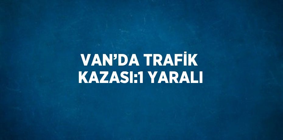 VAN’DA TRAFİK KAZASI:1 YARALI
