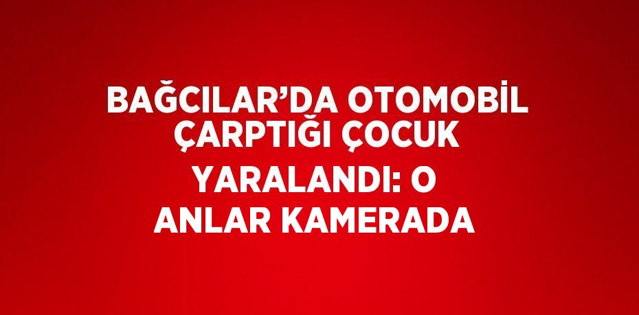BAĞCILAR’DA OTOMOBİL ÇARPTIĞI ÇOCUK YARALANDI: O ANLAR KAMERADA