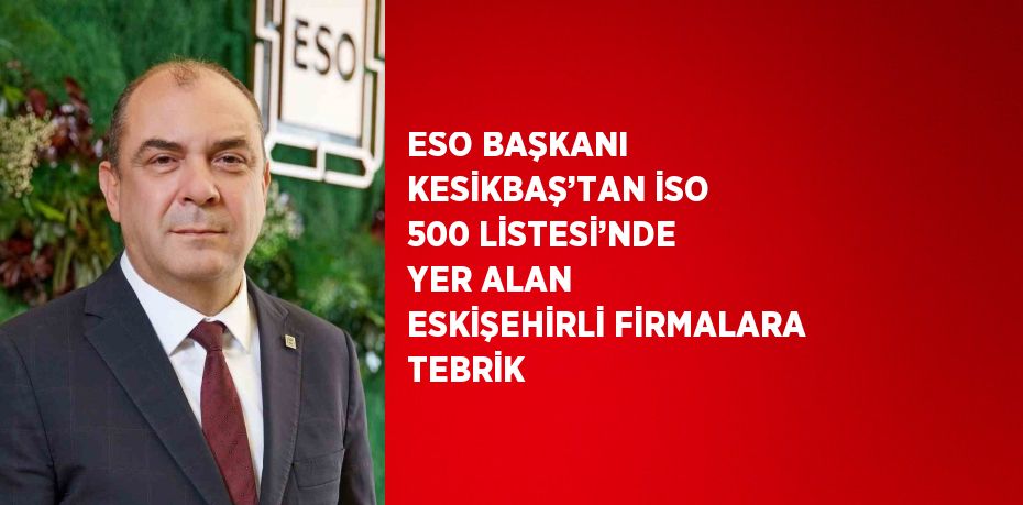 ESO BAŞKANI KESİKBAŞ’TAN İSO 500 LİSTESİ’NDE YER ALAN ESKİŞEHİRLİ FİRMALARA TEBRİK