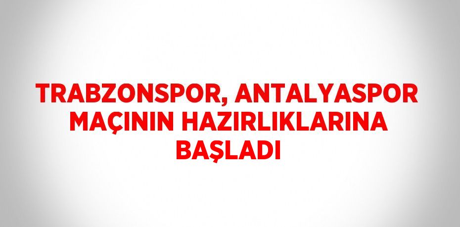 TRABZONSPOR, ANTALYASPOR MAÇININ HAZIRLIKLARINA BAŞLADI