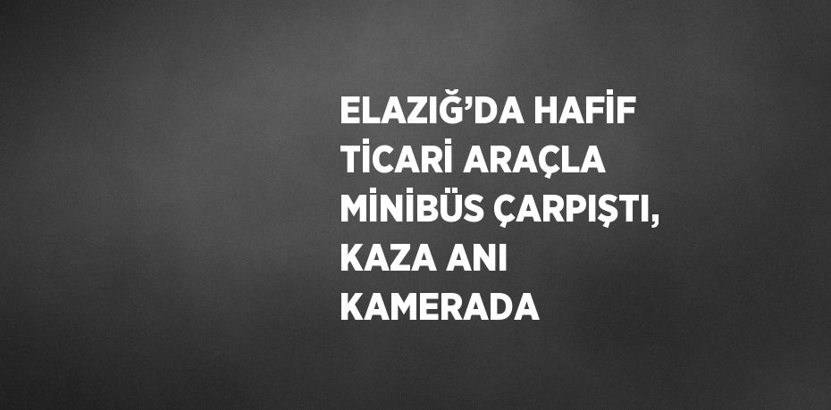 ELAZIĞ’DA HAFİF TİCARİ ARAÇLA MİNİBÜS ÇARPIŞTI, KAZA ANI KAMERADA