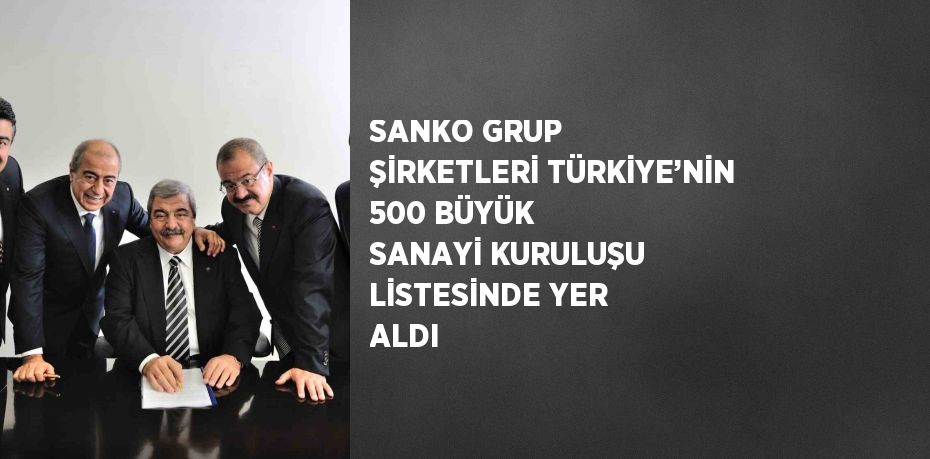 SANKO GRUP ŞİRKETLERİ TÜRKİYE’NİN 500 BÜYÜK SANAYİ KURULUŞU LİSTESİNDE YER ALDI