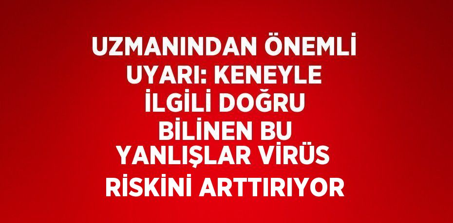 UZMANINDAN ÖNEMLİ UYARI: KENEYLE İLGİLİ DOĞRU BİLİNEN BU YANLIŞLAR VİRÜS RİSKİNİ ARTTIRIYOR