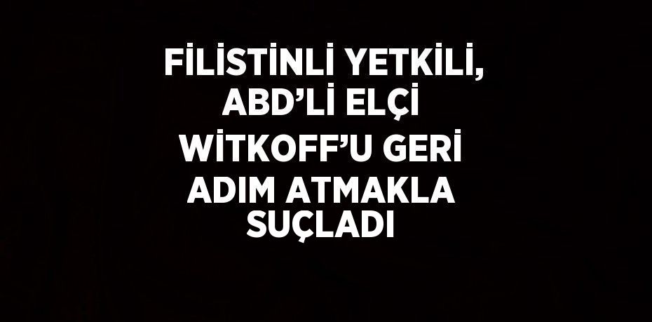 FİLİSTİNLİ YETKİLİ, ABD’Lİ ELÇİ WİTKOFF’U GERİ ADIM ATMAKLA SUÇLADI
