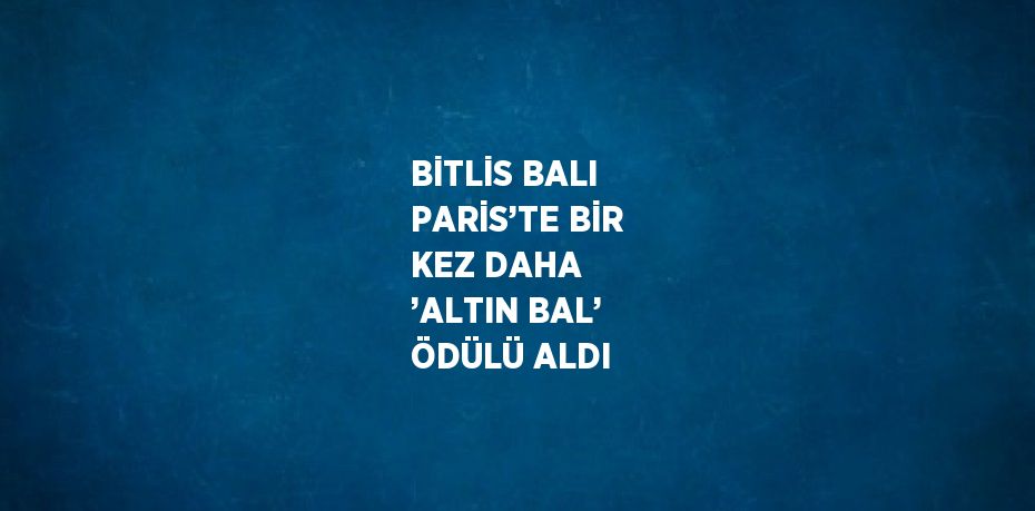 BİTLİS BALI PARİS’TE BİR KEZ DAHA ’ALTIN BAL’ ÖDÜLÜ ALDI
