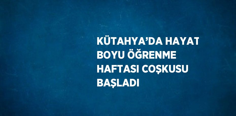 KÜTAHYA’DA HAYAT BOYU ÖĞRENME HAFTASI COŞKUSU BAŞLADI