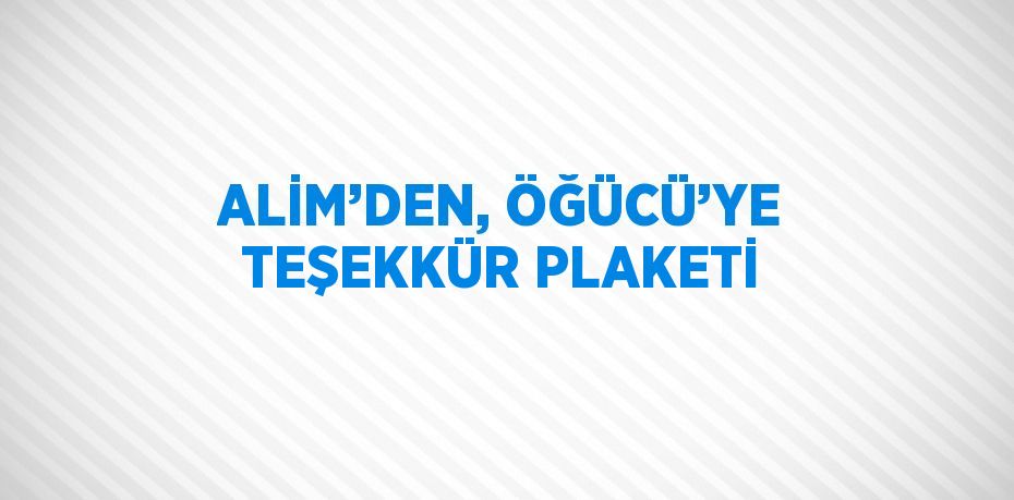 ALİM’DEN, ÖĞÜCÜ’YE TEŞEKKÜR PLAKETİ