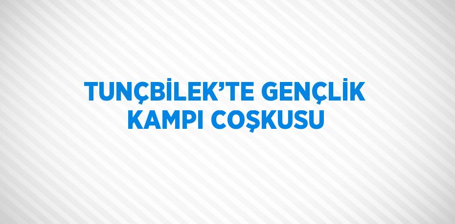 TUNÇBİLEK’TE GENÇLİK KAMPI COŞKUSU
