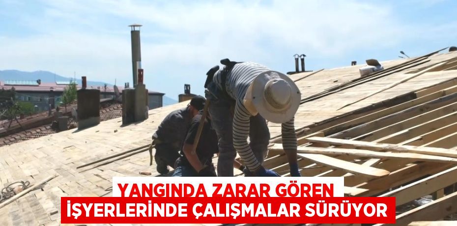 YANGINDA ZARAR GÖREN İŞYERLERİNDE ÇALIŞMALAR SÜRÜYOR