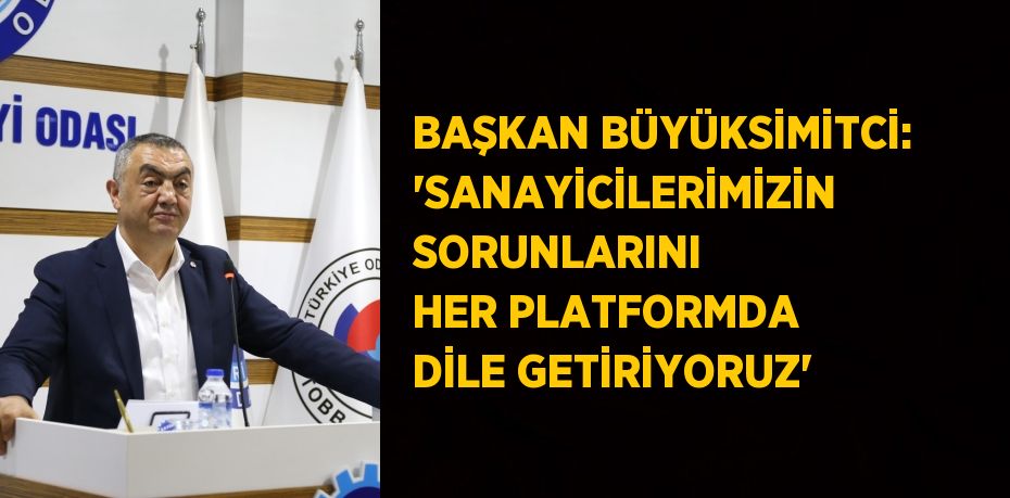 BAŞKAN BÜYÜKSİMİTCİ: 'SANAYİCİLERİMİZİN SORUNLARINI HER PLATFORMDA DİLE GETİRİYORUZ'