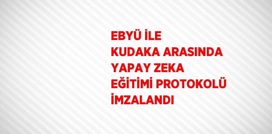 EBYÜ İLE KUDAKA ARASINDA YAPAY ZEKA EĞİTİMİ PROTOKOLÜ İMZALANDI