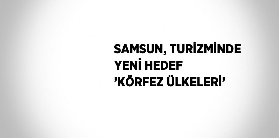 SAMSUN, TURİZMİNDE YENİ HEDEF ’KÖRFEZ ÜLKELERİ’