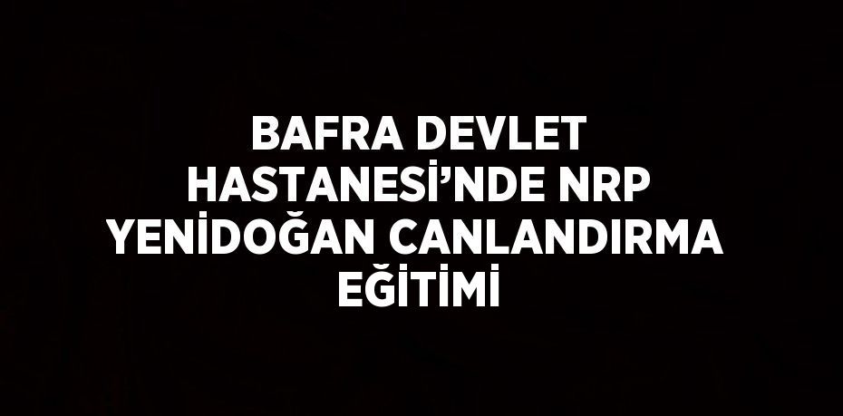 BAFRA DEVLET HASTANESİ’NDE NRP YENİDOĞAN CANLANDIRMA EĞİTİMİ
