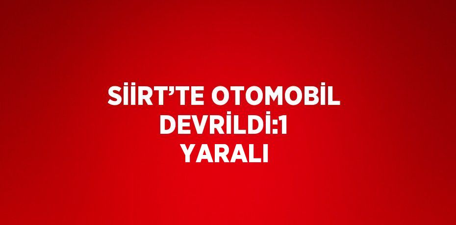 SİİRT’TE OTOMOBİL DEVRİLDİ:1  YARALI