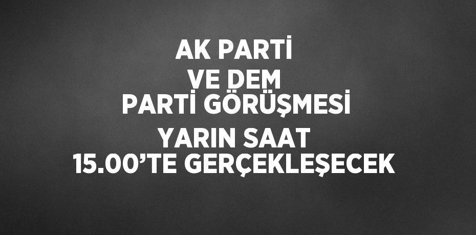 AK PARTİ VE DEM PARTİ GÖRÜŞMESİ YARIN SAAT 15.00’TE GERÇEKLEŞECEK