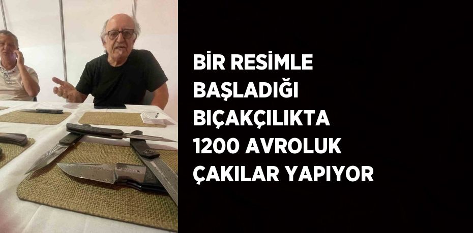 BİR RESİMLE BAŞLADIĞI BIÇAKÇILIKTA 1200 AVROLUK ÇAKILAR YAPIYOR