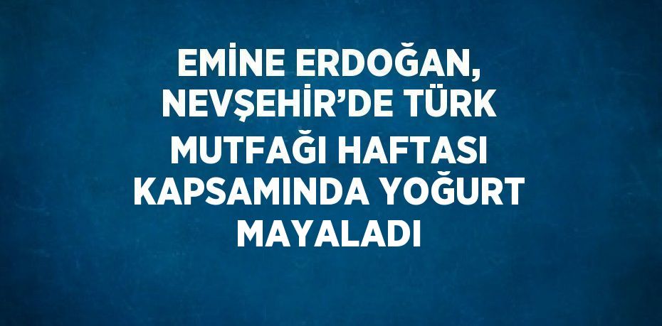 EMİNE ERDOĞAN, NEVŞEHİR’DE TÜRK MUTFAĞI HAFTASI KAPSAMINDA YOĞURT MAYALADI