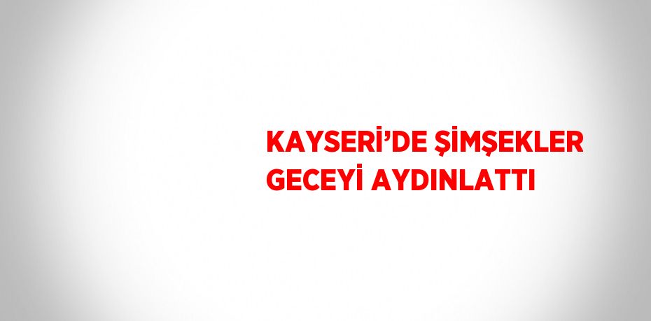 KAYSERİ’DE ŞİMŞEKLER GECEYİ AYDINLATTI