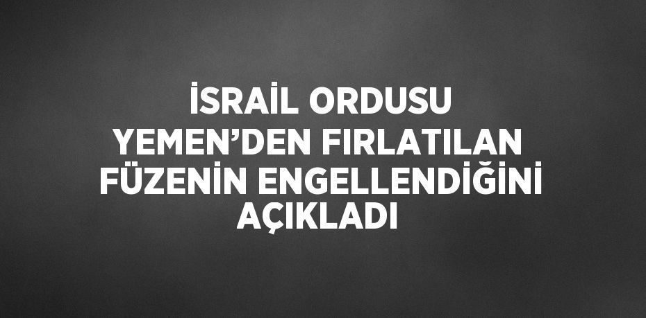 İSRAİL ORDUSU YEMEN’DEN FIRLATILAN FÜZENİN ENGELLENDİĞİNİ AÇIKLADI