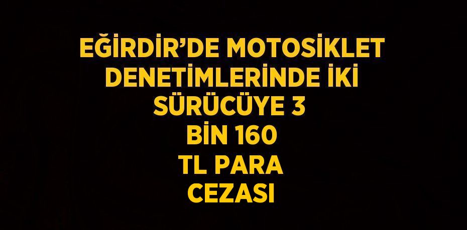 EĞİRDİR’DE MOTOSİKLET DENETİMLERİNDE İKİ SÜRÜCÜYE 3 BİN 160 TL PARA CEZASI