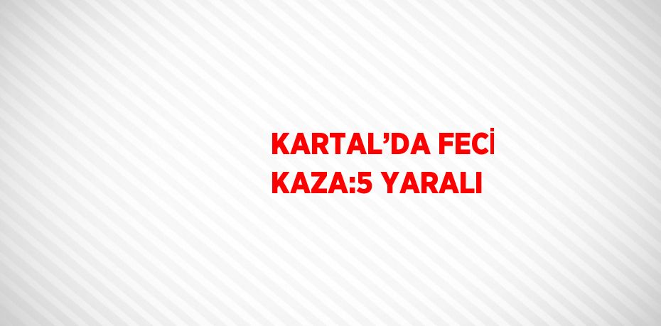KARTAL’DA FECİ KAZA:5 YARALI
