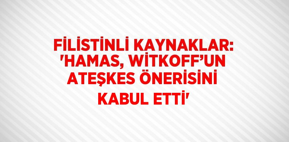 FİLİSTİNLİ KAYNAKLAR: 'HAMAS, WİTKOFF’UN ATEŞKES ÖNERİSİNİ KABUL ETTİ'