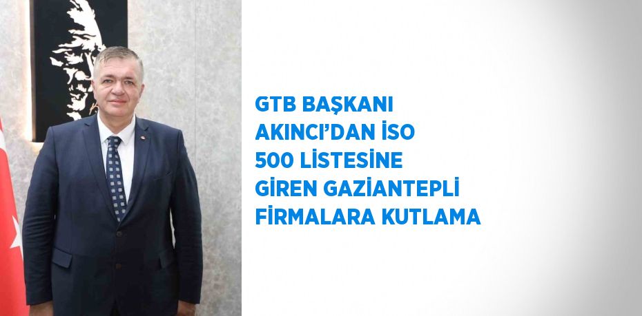 GTB BAŞKANI AKINCI’DAN İSO 500 LİSTESİNE GİREN GAZİANTEPLİ FİRMALARA KUTLAMA
