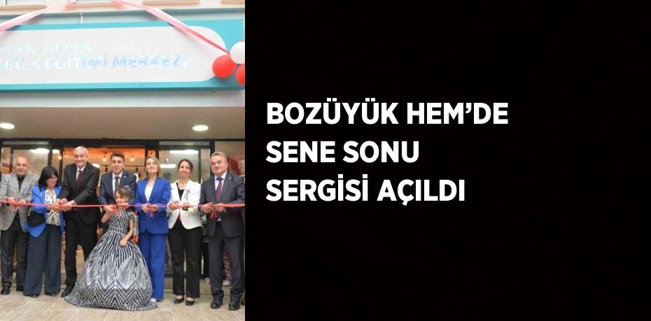 BOZÜYÜK HEM’DE SENE SONU SERGİSİ AÇILDI