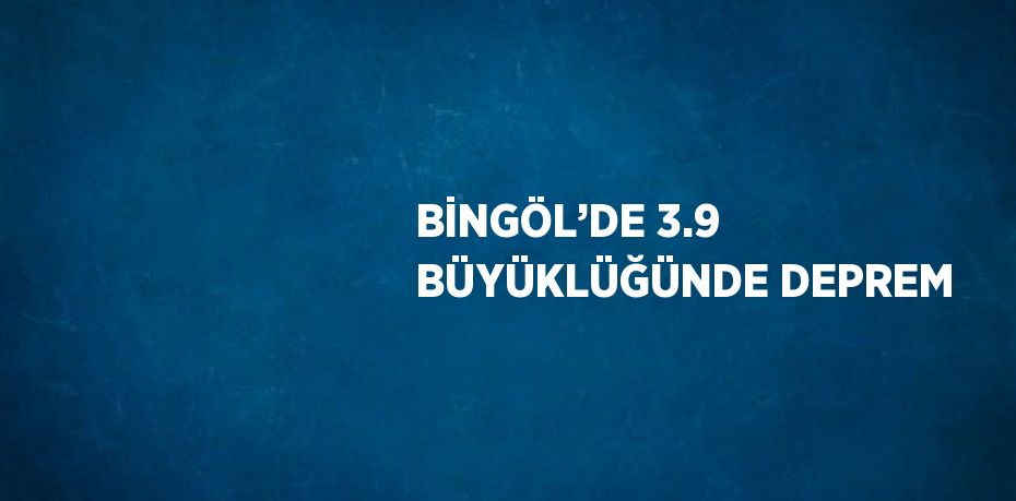 BİNGÖL’DE 3.9 BÜYÜKLÜĞÜNDE DEPREM